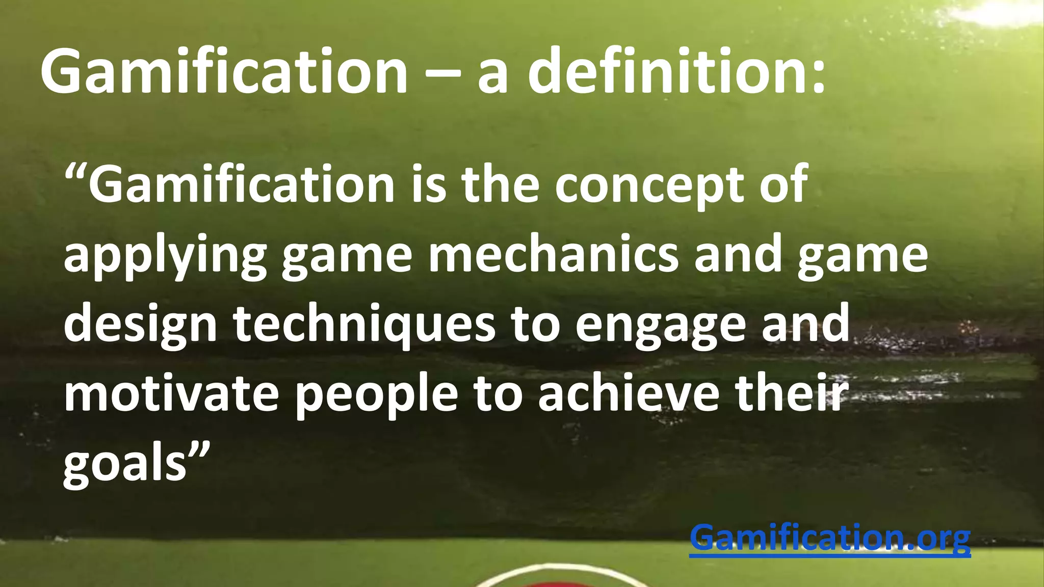 Gamification – a definition:
“Gamification is the concept of
applying game mechanics and game
design techniques to engage and
motivate people to achieve their
goals”
Gamification.org
 