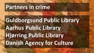 Partners in crime
Guldborgsund Public Library
Aarhus Public Library
Hjørring Public Library
Danish Agency for Culture
 