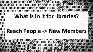 What is in it for libraries?
Reach People -> New Members
 