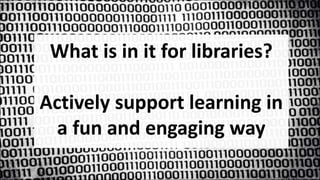 What is in it for libraries?
Actively support learning in
a fun and engaging way
 