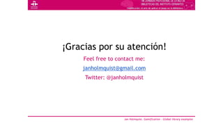 ¡Gracias por su atención!
Feel free to contact me:
janholmquist@gmail.com
Twitter: @janholmquist
Jan Holmquist. Gamification - Global library examples
 