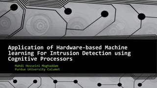 Application of Hardware-based Machine
learning For Intrusion Detection using
Cognitive Processors
Mahdi Hosseini Moghaddam
Purdue University Calumet
 