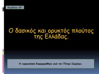 Κεφάλαιο 38ο Ο δασικός και ορυκτός πλούτος της Ελλάδας. Η παρουσίαση διαμορφώθηκε από τον Πέτρο Σαμούχο. 