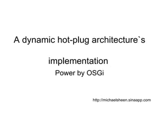 A dynamic hot-plug architecture`s  implementation  Power by OSGi http://michaelsheen.sinaapp.com 