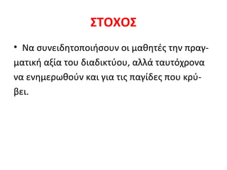 ΣΤΟΧΟΣ
• Να συνειδητοποιήσουν οι μαθητές την πραγματική αξία του διαδικτύου, αλλά ταυτόχρονα
να ενημερωθούν και για τις παγίδες που κρύβει.

 