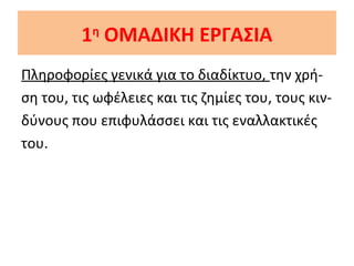 1 ΟΜΑΔΙΚΗ ΕΡΓΑΣΙΑ
η

Πληροφορίες γενικά για το διαδίκτυο, την χρήση του, τις ωφέλειες και τις ζημίες του, τους κινδύνους που επιφυλάσσει και τις εναλλακτικές
του.

 