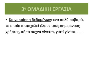 3 ΟΜΑΔΙΚΗ ΕΡΓΑΣΙΑ
η

• Κοινοποίηση δεδομένων: ένα πολύ σοβαρό,
το οποίο απασχολεί όλους τους σημερινούς
χρήστες, πόσο συχνά γίνεται, γιατί γίνεται…. .

 