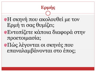 Ερμής
Η σκηνή που ακολουθεί με τον
Ερμή τι σας θυμίζει;
Εντοπίζετε κάποια διαφορά στην
προετοιμασία;
Πώς λέγονται οι σκηνές που
επαναλαμβάνονται στο έπος;
 