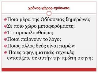 Ποια μέρα της Οδύσσειας ξημερώνει;
Σε ποιο χώρο μεταφερόμαστε;
Τι παρακολουθούμε;
Ποιοι παίρνουν το λόγο;
Ποιος άλλος θεός είναι παρών;
Ποιες αφηγηματικές τεχνικές
εντοπίζετε σε αυτήν την πρώτη σκηνή;
 