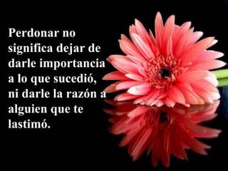 Perdonar no
significa dejar de
darle importancia
a lo que sucedió,
ni darle la razón a
alguien que te
lastimó.
 