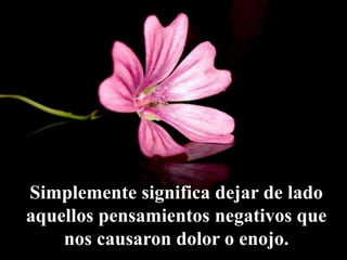 Simplemente significa dejar de lado
aquellos pensamientos negativos que
nos causaron dolor o enojo.
 