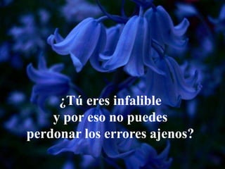 ¿Tú eres infalible
y por eso no puedes
perdonar los errores ajenos?
 