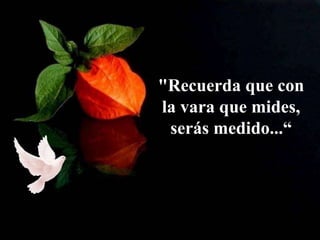 "Recuerda que con
la vara que mides,
serás medido...“
 