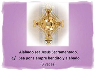 Alabado sea Jesús Sacramentado,
R./ Sea por siempre bendito y alabado.
(3 veces)
 