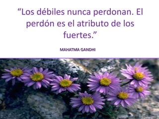 “Los débiles nunca perdonan. El
perdón es el atributo de los
fuertes.”
MAHATMA GANDHI
 