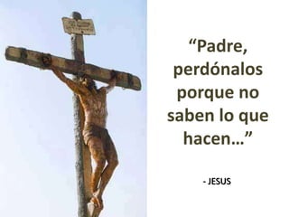 “Padre,
perdónalos
porque no
saben lo que
hacen…”
- JESUS
 