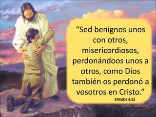 “Sed benignos unos
con otros,
misericordiosos,
perdonándoos unos a
otros, como Dios
también os perdonó a
vosotros en Cristo.”
EFESIOS 4:32
 