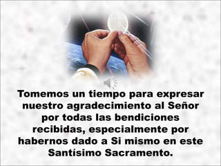 Tomemos un tiempo para expresar
nuestro agradecimiento al Señor
por todas las bendiciones
recibidas, especialmente por
habernos dado a Si mismo en este
Santísimo Sacramento.
 