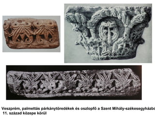 Veszprém, palmettás párkánytöredékek és oszlopfő a Szent Mihály-székesegyházbó
11. század közepe körül
 