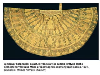 A magyar koronázási palást. István király és Gizella királyné által a
székesfehérvári Szűz Mária prépostságnak adományozott casula, 1031.
(Budapest, Magyar Nemzeti Múzeum)
 