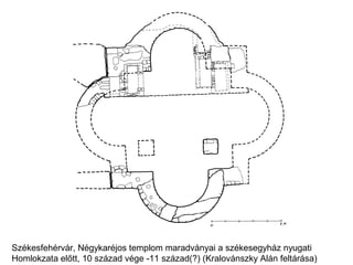 Székesfehérvár, Négykaréjos templom maradványai a székesegyház nyugati
Homlokzata előtt, 10 század vége -11 század(?) (Kralovánszky Alán feltárása)
 