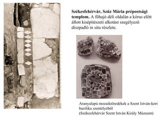 Székesfehérvár, Szűz Mária prépostsági
templom. A főhajó déli oldalán a kórus előtt
állott kisépítészeti alkotást szegélyező
díszpadló in situ részlete.
Aranyalapú mozaiktöredékek a Szent István-kori
bazilika szentélyéből
(Székesfehérvár Szent István Király Múzeum)
 