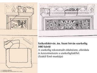 Székesfehérvár, ún. Szent István szarkofág
1083 körül
A szarkofág rekonstruált oldalnézete, előoldala
és keresztmetszete a szarkofágfedéllel.
(Szakál Ernő munkája)
 