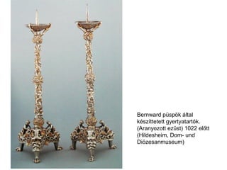 Bernward püspök által
készíttetett gyertyatartók.
(Aranyozott ezüst) 1022 előtt
(Hildesheim, Dom- und
Diözesanmuseum)
 