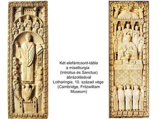 Két elefántcsont-tábla
a miseliturgia
(Introitus és Sanctus)
ábrázolásával
Lotharingia, 10. század vége
(Cambridge, Fritzwilliam
Museum)
 