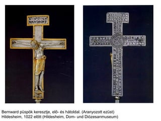 Bernward püspök keresztje, elő- és hátoldal. (Aranyozott ezüst)
Hildesheim, 1022 előtt (Hildesheim, Dom- und Diözesanmuseum)
 