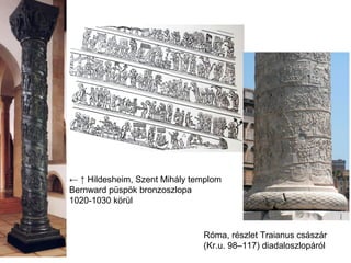 ← ↑ Hildesheim, Szent Mihály templom
Bernward püspök bronzoszlopa
1020-1030 körül
Róma, részlet Traianus császár
(Kr.u. 98–117) diadaloszlopáról
 