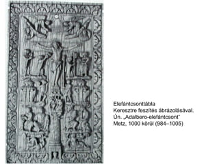 Elefántcsonttábla
Keresztre feszítés ábrázolásával.
Ún. „Adalbero-elefántcsont”
Metz, 1000 körül (984–1005)
 