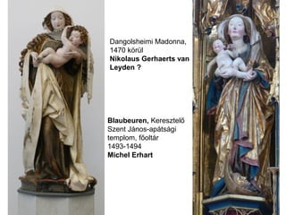 Dangolsheimi Madonna,
1470 körül
Nikolaus Gerhaerts van
Leyden ?
Blaubeuren, Keresztelő
Szent János-apátsági
templom, főoltár
1493-1494
Michel Erhart
 