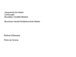 Jacquemart de Hesdin
Limbourgok
Bruxelles-i Iniciálék Mestere
Boucicaut marsall hóráskönyvének Mester
Robinet d’Étampes
Pietro da Verona
 