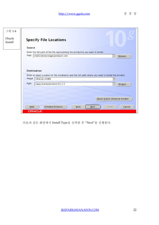 http://www.ggola.com          장 경 상




그림 1-4

Oracle
Install




          다음과 같은 화면에서 Install Type을 선택한 후 “Next”를 진행한다.




                             JKSPARK@HANAFOS.COM             22
 