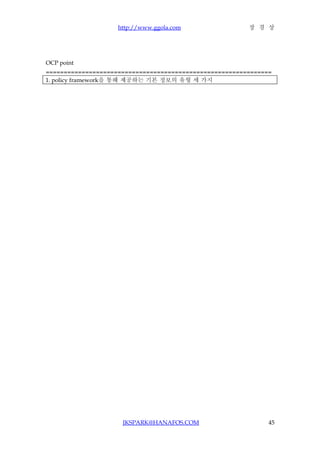 http://www.ggola.com                장 경 상




OCP point
===============================================================
1. policy framework을 통해 제공하는 기본 정보의 유형 세 가지




                     JKSPARK@HANAFOS.COM                      45
 