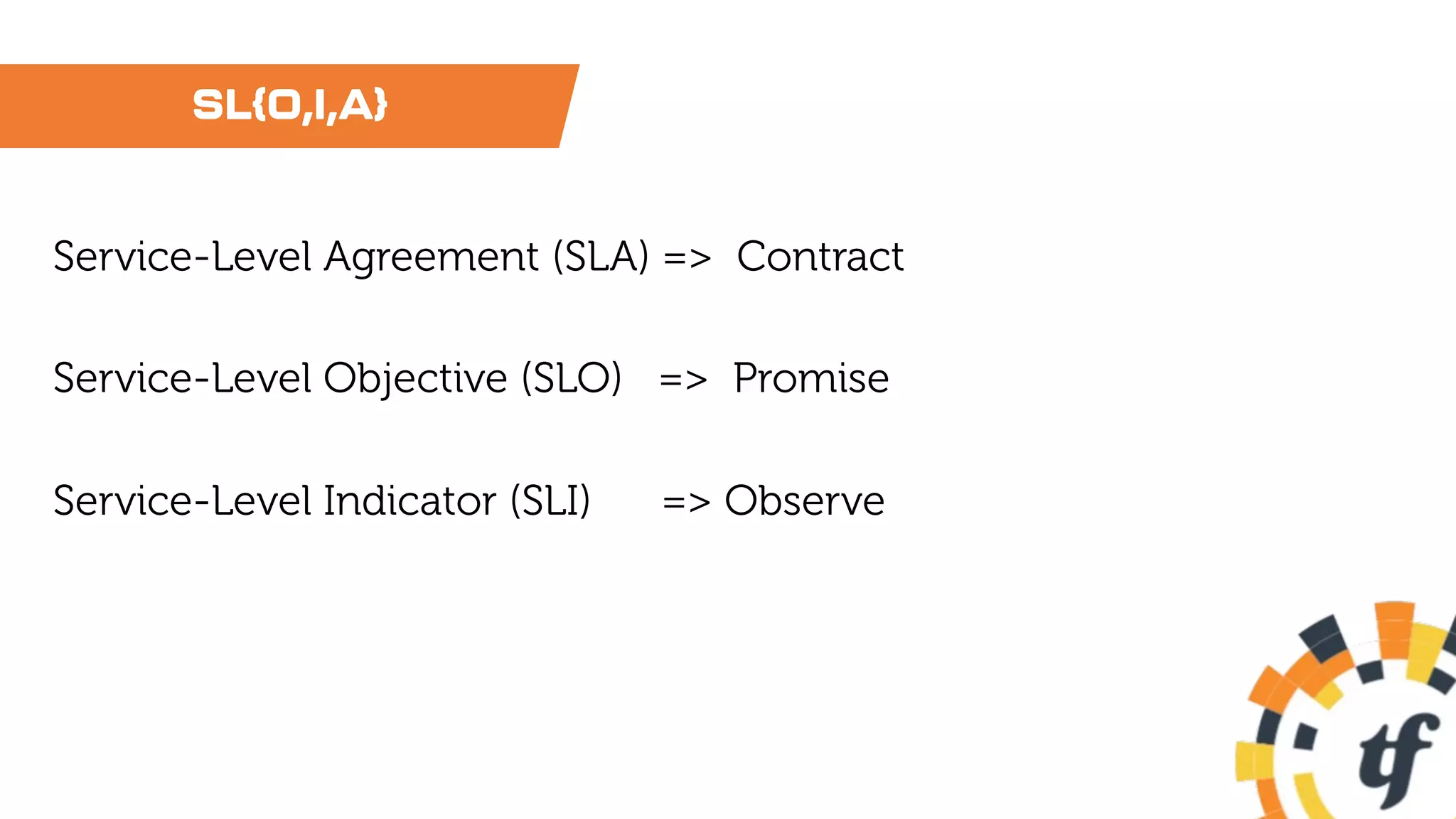 SL{O,I,A}
Service-Level Agreement (SLA) => Contract
Service-Level Objective (SLO) => Promise
Service-Level Indicator (SLI) => Observe
 