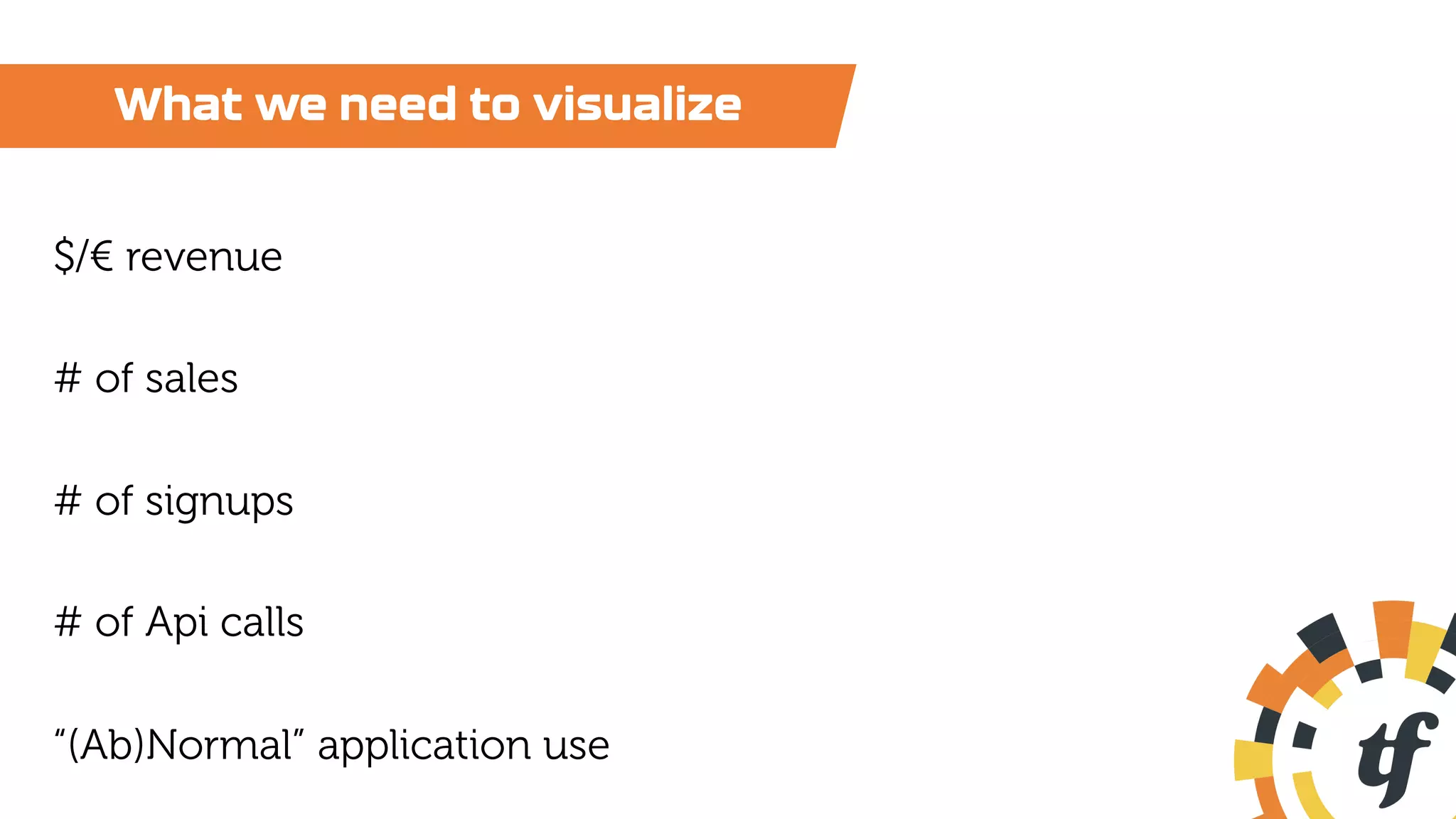 What we need to visualize
$/€ revenue
# of sales
# of signups
# of Api calls
“(Ab)Normal” application use
 