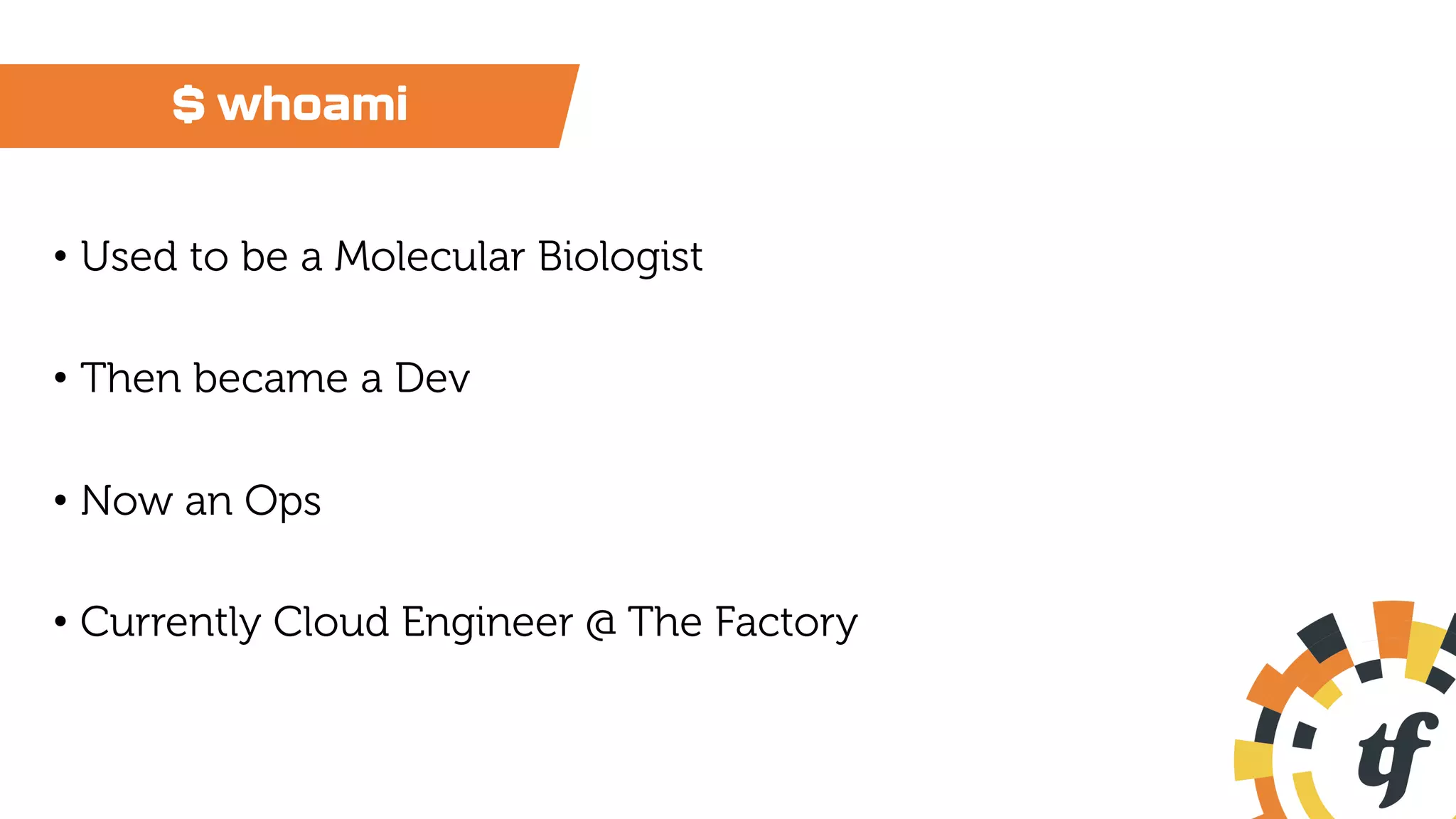 $ whoami
• Used to be a Molecular Biologist
• Then became a Dev
• Now an Ops
• Currently Cloud Engineer @ The Factory
 