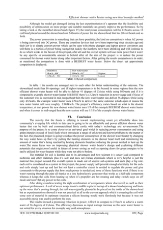 Efficient shower water heater using new heat transfer method
DOI: 10.9790/1684-130307101110 www.iosrjournals.org 109 | Page
Although the model got damaged during the last experimentation it’s apparent that the feasibility and
possibility of optimization on more proper and suitable materials can greatly improve the performance. So by
taking a look at the modelled showerhead (figure 15) the total power consumption will be 432watts across 16
coil head placed around the showerhead and 540watts of power for the showerhead that has 20 coil heads and so
forth.
The power conversion is something that can have penalties; the kind on conversion is when AC power
is being converted into DC power. There are countless devices that have been improving since decades ago and
their job is to simply convert power which can be seen with phone chargers and laptop power convertors and
still there is a portion of power being wasted but luckily the numbers have been shrinking and will continue to
do so which works in the favour of this project, after all said the overall system will use more power but it won’t
be any specific or considerable amount to behold after all the aim of the project is to reduce the power
consumed for shower water heater along other important factors. After getting the results comparison is in order,
as mentioned the comparison is done with a BEEBEST water heater. Below the direct yet approximate
comparison is displayed:
BEEBEST New water heater
4kw/h – 40C 800w/h– 41C Highest
2.5kw/h – 36C 432w/h– 36C Lowest
Table 1: Result comparison
In table 1 the results are arranged next to each other for better understanding of the outcome. The
showerhead model has 16 openings and if highest temperature is to be focused in some regions then the new
efficient shower water heater will be able to deliver 41 degrees of Celsius while using 800watts and if it is
compared to example shower water heater BEEBEST there’s a 3.2kw/h reduction in power usage and if focus of
the customer who is interested in mid-ranged heat then the new water heater can deliver 36 degrees while using
only 432watts, the example water heater uses 2.5kw/h to deliver the same outcome which again it means the
new water heater will save roughly 2.068kw/h. The project’s efficiency varies based on what is the desired
temperature, at max power the new shower water heater uses 1/5 of the example BEEBEST shower water heater
and when it comes to mid-ranged heat the new system will use 1/5.8 of the example shower water heater.
VI. Conclusion
The novelty that the thesis is offering is toward implementing smart yet affordable ideas into
community’s everyday life which in this case is going to be an affordable and power efficient shower water
heater that can be built and commercialized fairly easily with today’s technology and advancements.The
purpose of the project is to come closer to an universal goal which is reducing power consumption and using
green energies instead of fossil fuels which introduces a range of unknown and known problems to the matter of
the fact.The presented project is going to reduce the power consumption of the shower water heater by changing
the way water heats up that’s by putting the heating elements in the shower head itself and minimizing the
amount of water that’s being reached by heating elements therefore reducing the power needed to heat up the
water.The main focus was on improving electrical shower water heater’s design and exploiting different
potentials that might proof useful in future of power saving as well as opening doors for green energies to be
easily utilized for water heaters while they were not able to before.
The material for coil is kanthal due to its advantages and how tolerant it is under load compared to
nichrome and other materials plus it’s safe and does not release chemicals which is very helpful is just the
material this project needed.The overall system is made out of several sub-systems and each play a big role,
each coil is considered as a system in this project, the power supply will provide enough electricity for the coils
and coils simply heat up and last but not least a controller circuit is needed to regulate the power and give
commands to the power supply that how much power is needed and none of these functions work if there is no
water running through the pipe all thanks to a tiny hydroelectric generator that works as a fail-safe component
whereas it keeps the coils from heating up when it’s propeller are bot rotating and relay switch stays on off
mode and won’t let any power to the coils.
After doing countless testing the right combination of components where discovered as well as their
optimum performance. A coil of seven wraps round a niddle is placed on top of a showerhead opening and heats
up the water that’s passing through, the coil was originally planned to be placed on the inside of the showerhead
but as experimentations showed it was not practical at all so the current approach which is covering the coil with
some sort of material in optimum situation a silicon housing would work flawlessly but because it was not
accessible epoxy was used to perform the tests.
The results showed a promising reduction in power, 432w/h in compare to 2.5kw/h to achieve a warm
water of 36 degrees of Celsius. The efficiency decreases as input wattage increase so this new water heater is
not suited for every situation for example very cold atmospheres.
 