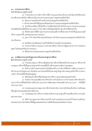 ก า ร บ ริ ห า ร ง า น วิ ช า ก า ร หน้า 14
10. การแนะแนวการศึกษา
มีหน้าที่รับผิดชอบปฏิบัติงานดังนี้
1) กาหนดนโยบายการจัดการศึกษาที่มีการแนะแนวเป็นองค์ประกอบสาคัญ โดยให้ทุกคนใน
สถานศึกษาตระหนักถึงการมีส่วนร่วมในกระบวนการแนะแนวและการดูแลช่วยเหลือนักเรียน
2) จัดระบบงานและโครงสร้างองค์กรแนะนาและดูแลช่วยเหลือนักเรียน
3 สร้างความตระหนักให้ครูทุกคนเห็นคุณค่าของการแนะแนวและดูแลช่วยเหลือนักเรียน
4) ส่งเสริมและพัฒนาให้ครูได้รับความรู้เพิ่มเติมในเรื่องจิตวิทยาและการแนะแนวและดูแล
ช่วยเหลือนักเรียนเพื่อให้สามารถ บูรณาการ ในการจัดการเรียนรู้และเชื่อมโยง สู่การดารงชีวิตประจาวัน
5) คัดเลือกบุคลากรที่มีความรู้ ความสามารถและบุคลิกภาพที่เหมาะสม ทาหน้าที่ครูแนะแนวครูที่
ปรึกษา ครูประจาชั้น และคณะอนุกรรมการแนะแนว
6) ดูแล กากับ นิเทศ ติดตามและสนับสนุนการดาเนินงานแนะแนวและดูแลช่วยเหลือนักเรียน
อย่างเป็นระบบ
7) ส่งเสริมความร่วมมือและความเข้าใจอันดีระหว่างครู ผู้ปกครองและชุมชน
8) ประสานงานด้านการแนะแนว ระหว่างสถานศึกษา องค์กรภาครัฐและเอกชน บ้าน ศาสนสถาน
ชุมชน ในลักษณะเครือข่ายการแนะแนว
9) เชื่อมโยงระบบแนะแนวและระบบดูแลช่วยเหลือนักเรียน
11. การพัฒนาระบบประกันคุณภาพภายในและมาตรฐานการศึกษา
มีหน้าที่รับผิดชอบปฏิบัติงานดังนี้
1) กาหนดมาตรฐานการศึกษาเพิ่มเติมของสถานศึกษาให้สอดคล้องกับมาตรฐานการศึกษาชาติ
มาตรฐานการศึกษาขั้นพื้นฐานมาตรฐานสานักงานเขตพื้นที่การศึกษาและความต้องการของชุมชน
2) จัดระบบบริหารและสารสนเทศ โดยจัดโครงสร้างการบริหารที่เอื้อต่อการพัฒนางานและการ
สร้างระบบประกันคุณภาพภายในจัดระบบสารสนเทศให้เป็นหมวดหมู่ ข้อมูล มีความสมบูรณ์เรียกใช้ง่าย สะดวก
รวดเร็ว ปรับปรุงให้เป็นปัจจุบันอยู่เสมอ
3) จัดทาแผนสถานศึกษาที่มุ่งเน้นคุณภาพการศึกษา (แผนกลยุทธ์/แผนยุทธศาสตร์)
4) ดาเนินการตามแผนพัฒนาสถานศึกษาในการดาเนินโครงการ/กิจกรรมสถานศึกษาต้องสร้าง
ระบบการทางานที่เข้มแข็งเน้นการมีส่วนร่วม และวงจรการพัฒนาคุณภาพของเดมมิ่ง (Deming Cycle) หรือที่รู้จัก
กันว่าวงจร PDCA
5) ตรวจสอบและทบทวนคุณภาพการศึกษาโดยดาเนินการอย่างจริงจังต่อเนื่องด้วยการสนับสนุน
ให้ครู ผู้ปกครองและชุมชนเข้ามามีส่วนร่วม
6) ประเมินคุณภาพการศึกษาภายในสถานศึกษาตามมาตรฐานที่กาหนดเพื่อรองรับการประเมิน
คุณภาพภายนอก
7) จัดทารายงานคุณภาพการศึกษาประจาปี (SAR) และสรุปรายงานประจาปี โดยความเห็นชอบ
ของคณะกรรมการสถานศึกษาขั้นพื้นฐานเสนอต่อหน่วยงานต้นสังกัดและเผยแพร่ต่อสาธารณชน
 