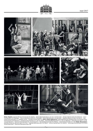 март 2017
Опера «Кармен»: дирижер Михаэль Гюттлер (фото 8), Кармен – Ксения Дудникова (фото 1, 12, 15, 17, 18, 22), Хосе – Липарит Аветисян (фото 22), Фраскита – Ольга
Тенякова (фото 15), Мерседес – Ксения Ковалевская (фото 15), Ремендадо – Кирилл Матвеев (фото 15), Данкайро – Владимир Ворошнин (фото 15), Цунига – Алек‑
сандр Колесников (фото 17), продавец киоска – Геннадий Полозов (фото 11). Балет «Ромео и Джульетта»: хореограф Вячеслав Самодуров (фото 19), дирижер Павел
Клиничев (фото 19), Джульетта – Екатерина Сапогова (фото 4, 5, 19, 21), Ромео – Александр Меркушев (фото 4, 5, 19, 21), Меркуцио – Игорь Булыцын (фото 7, 9, 19),
синьора Капулетти – Анастасия Баганова (фото 6), синьор Капулетти – Виктор Механощин (фото 6), Тибальд – Сергей Кращенко (фото 6, 9, 19). Опера «Пассажирка»:
дирижер Оливер фон Дохнаньи (фото 13), Лиза – Надежда Бабинцева (фото 10), Марта – Наталья Карлова (фото 10), Бронка – Александра Куликова (фото 14), заклю‑
ченная Освенцима – Анастасия Проскурина (фото 16).
1817
2019
21 22
 