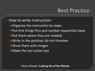  How to write instruction:
•Organize the instruction by steps
•Put first things first and number sequential steps
•Put th...