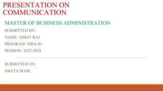 PRESENTATION ON
COMMUNICATION
MASTER OF BUSINESS ADMINISTRATION
SUBMITTED BY:
NAME: ANKIT RAJ
PROGRAM: MBA-(I)
SESSION: 2022-2024
SUBMITTED TO:
SWETA MAM
 