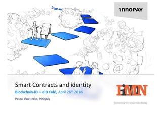 tomorrow’s	transactions	today
Smart	Contracts and identity
Blockchain-ID	+	eID Café,	April	26th 2016
Pascal	Van	Hecke,	Innopay
 