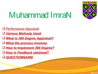 Muhammad ImraN
 Performance Appraisal
 Various Methods Used
 What is 360 Degree Appraisal?
 What the process involves
 How to Implement 360 Degree?
 How is Feedback obtained?
 QUESTIONNAIRE
 