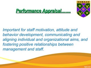 Important for staff motivation, attitude and
behavior development, communicating and
aligning individual and organizational aims, and
fostering positive relationships between
management and staff.
Performance Appraisal…….Performance Appraisal…….
 