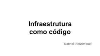 Infraestrutura
como código
Gabriell Nascimento
 