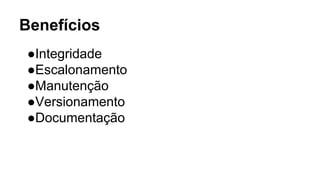 Benefícios
●Integridade
●Escalonamento
●Manutenção
●Versionamento
●Documentação
 