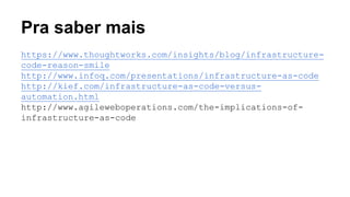Pra saber mais
https://www.thoughtworks.com/insights/blog/infrastructure-
code-reason-smile
http://www.infoq.com/presentations/infrastructure-as-code
http://kief.com/infrastructure-as-code-versus-
automation.html
http://www.agileweboperations.com/the-implications-of-
infrastructure-as-code
 
